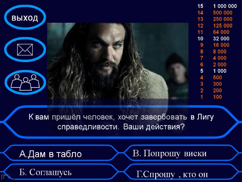 К вам пришёл человек, хочет завербовать в Лигу справедливости. Ваши действия? А.Дам в табло